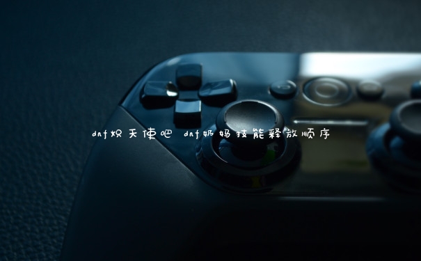 dnf炽天使吧 dnf奶妈技能释放顺序
