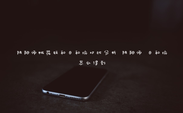 阴阳师桃花妖和日和坊对比分析 阴阳师 日和坊怎么得到