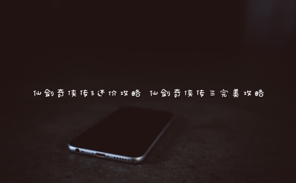 仙剑奇侠传3还价攻略 仙剑奇侠传三完美攻略
