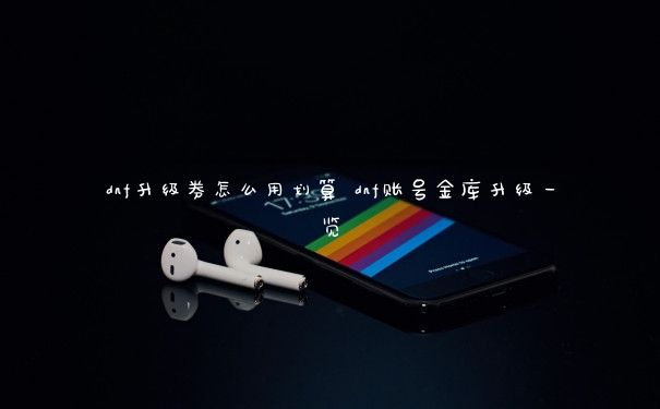 dnf升级券怎么用划算 dnf账号金库升级一览