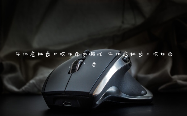 生化危机丧尸吃女角色游戏 生化危机丧尸吃女角色