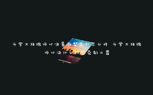 斗罗大陆魂师对决暴雨梨花针怎么样 斗罗大陆魂师对决什么阵容克制火毒