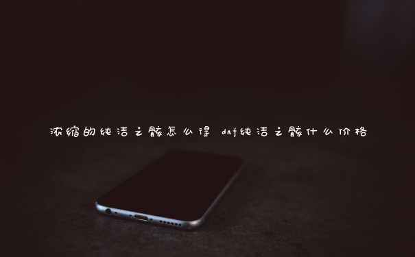 浓缩的纯洁之骸怎么得 dnf纯洁之骸什么价格