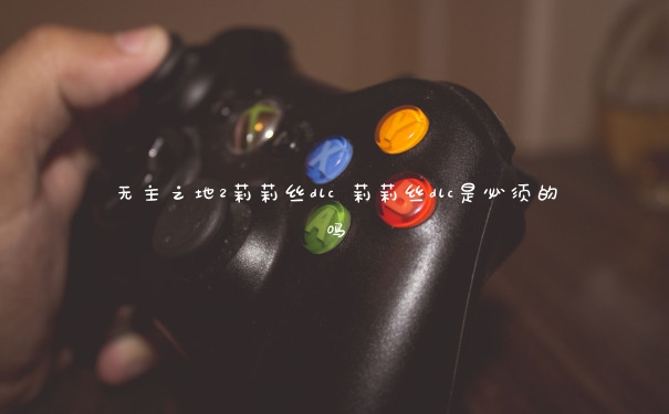 无主之地2莉莉丝dlc 莉莉丝dlc是必须的吗 无主之地2莉莉丝dlc 莉莉丝dlc是必须的吗