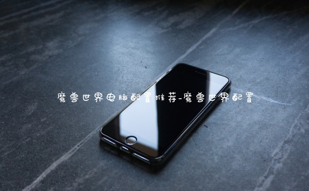 魔兽世界电脑配置推荐_魔兽世界配置