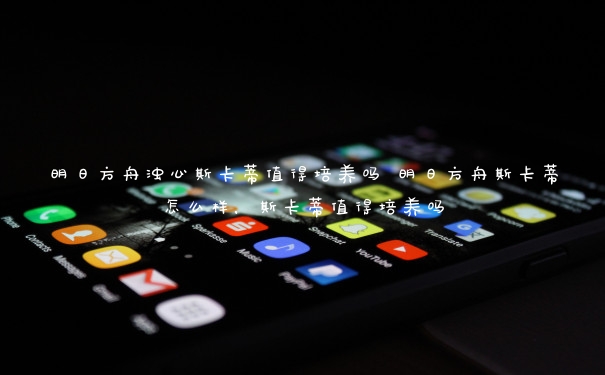 明日方舟浊心斯卡蒂值得培养吗 明日方舟斯卡蒂怎么样,斯卡蒂值得培养吗 明日方舟浊心斯卡蒂值得培养吗 明日方舟斯卡蒂怎么样,斯卡蒂值得培养吗