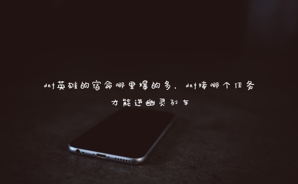 dnf英雄的宿命哪里爆的多,dnf接哪个任务才能进幽灵列车 dnf英雄的宿命哪里爆的多,dnf接哪个任务才能进幽灵列车