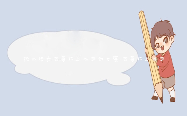 热血传奇石墓阵怎么走到七层_石墓阵怎么走