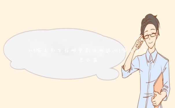 dnf海上列车在哪里前往方法_dnf海上列车怎么去