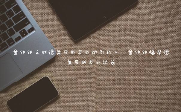 金铲铲之战德莱厄斯怎么做到秒人，金铲铲福星德莱厄斯怎么出装