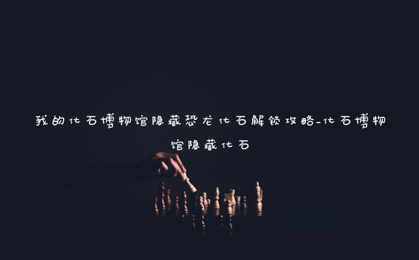 我的化石博物馆隐藏恐龙化石解锁攻略_化石博物馆隐藏化石