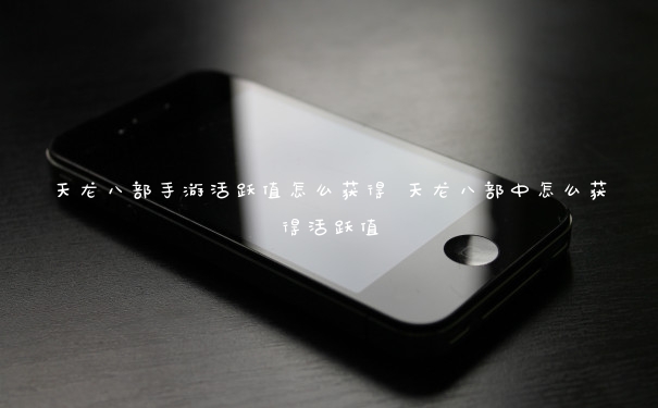 天龙八部手游活跃值怎么获得 天龙八部中怎么获得活跃值