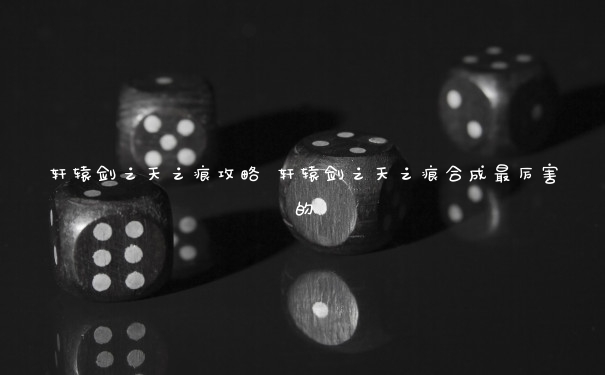 轩辕剑之天之痕攻略 轩辕剑之天之痕合成最厉害的
