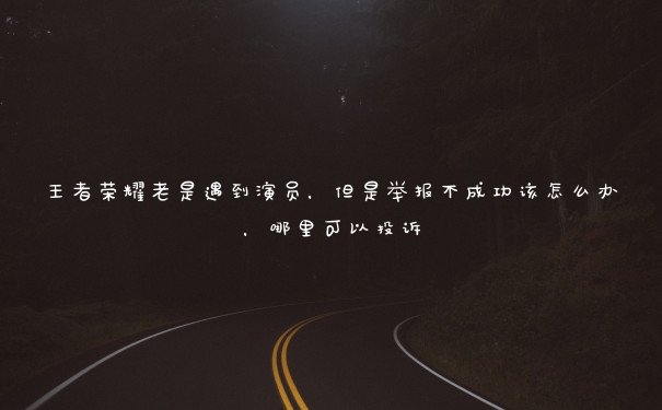 王者荣耀老是遇到演员，但是举报不成功该怎么办，哪里可以投诉