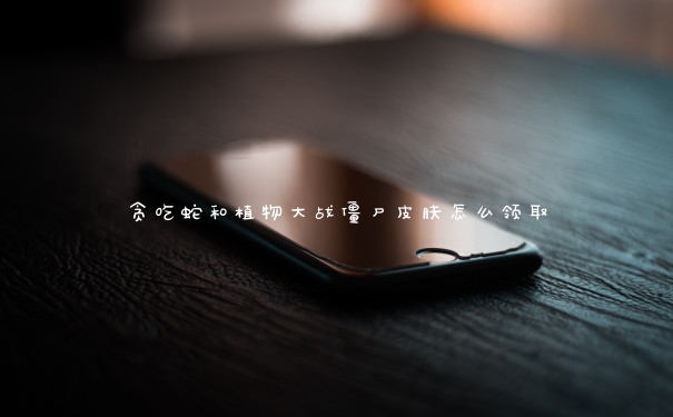 贪吃蛇和植物大战僵尸皮肤怎么领取