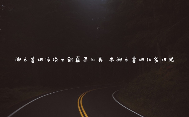 神之墓地传说之剑真怎么弄 求神之墓地任务攻略 神之墓地传说之剑真怎么弄 求神之墓地任务攻略