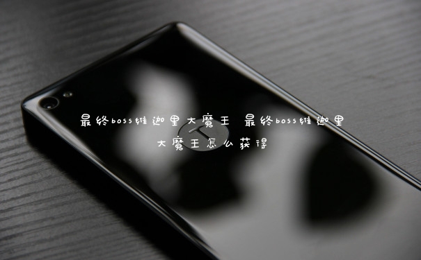 最终boss维迦里大魔王 最终boss维迦里大魔王怎么获得 最终boss维迦里大魔王 最终boss维迦里大魔王怎么获得