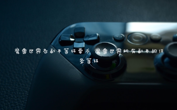 魔兽世界各副本等级要求 魔兽世界所有副本的任务等级